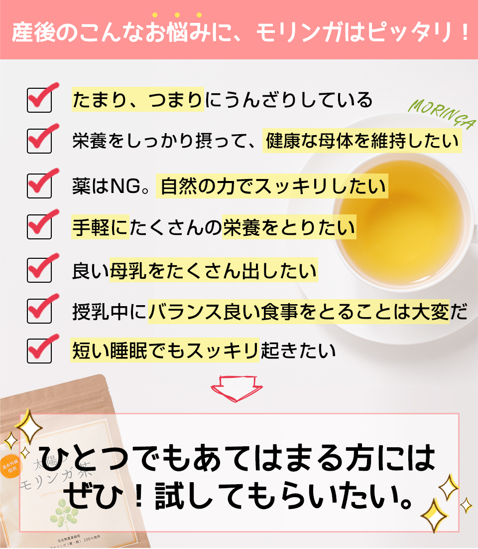 産後のこんなお悩みに、モリンガはピッタリ! たまり、つまりにうんざりしている 健康な母体を維持したい ひとつでもあてはまる方にはぜひ!試していただきたい。