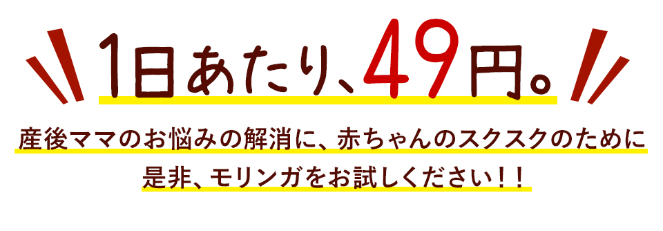 1日あたり、49円 産後ママのお悩みの解消に、赤ちゃんのスクスクのために是非、モリンガをお試しください。